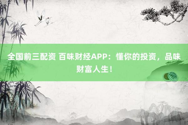 全國(guó)前三配資 百味財(cái)經(jīng)APP：懂你的投資，品味財(cái)富人生！