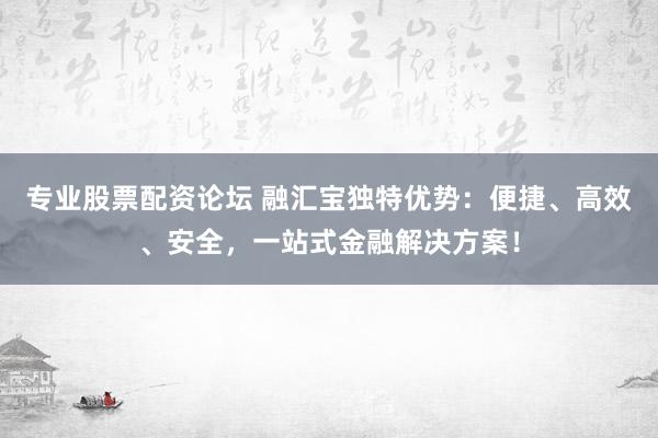 專業(yè)股票配資論壇 融匯寶獨特優(yōu)勢：便捷、高效、安全，一站式金融解決方案！
