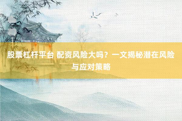 股票杠桿平臺(tái) 配資風(fēng)險(xiǎn)大嗎？一文揭秘潛在風(fēng)險(xiǎn)與應(yīng)對(duì)策略