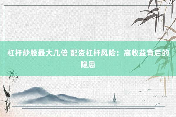 杠桿炒股最大幾倍 配資杠桿風(fēng)險(xiǎn)：高收益背后的隱患