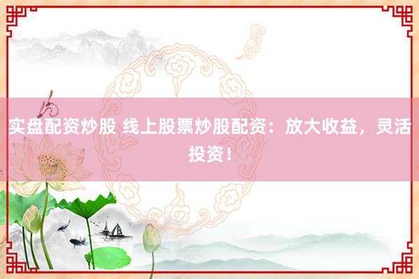 實(shí)盤配資炒股 線上股票炒股配資：放大收益，靈活投資！
