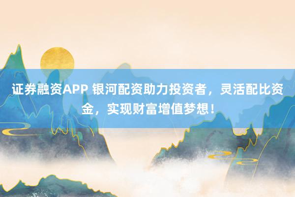 證券融資APP 銀河配資助力投資者，靈活配比資金，實(shí)現(xiàn)財(cái)富增值夢(mèng)想！