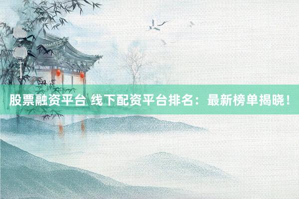 股票融資平臺(tái) 線下配資平臺(tái)排名：最新榜單揭曉！