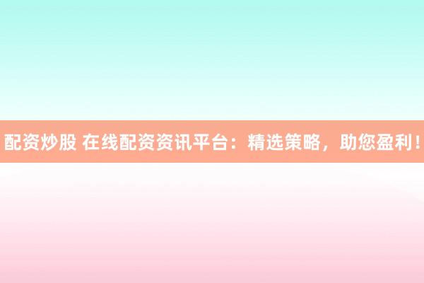 配資炒股 在線配資資訊平臺(tái)：精選策略，助您盈利！