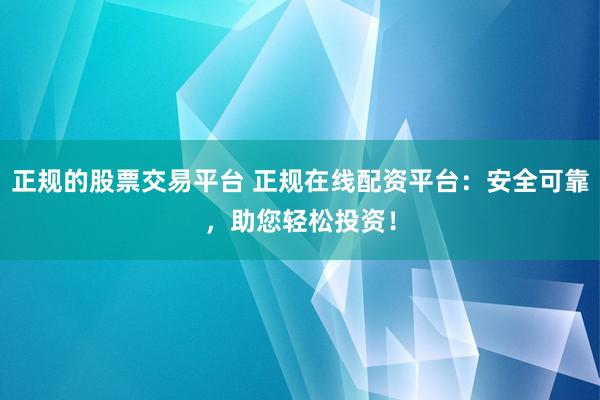 正規(guī)的股票交易平臺(tái) 正規(guī)在線配資平臺(tái)：安全可靠，助您輕松投資！