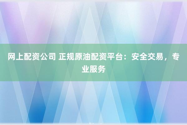 網(wǎng)上配資公司 正規(guī)原油配資平臺：安全交易，專業(yè)服務(wù)