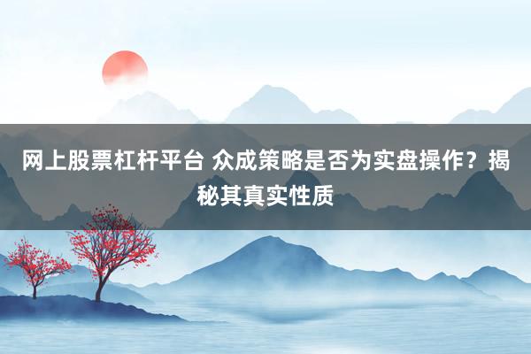 網(wǎng)上股票杠桿平臺 眾成策略是否為實盤操作？揭秘其真實性質(zhì)