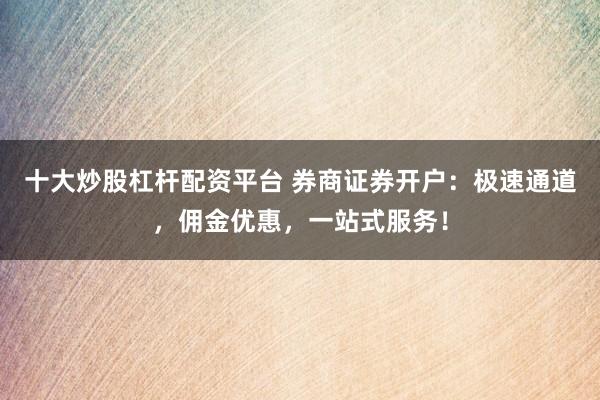 十大炒股杠桿配資平臺 券商證券開戶：極速通道，傭金優(yōu)惠，一站式服務(wù)！