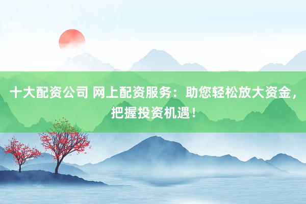 十大配資公司 網(wǎng)上配資服務：助您輕松放大資金，把握投資機遇！