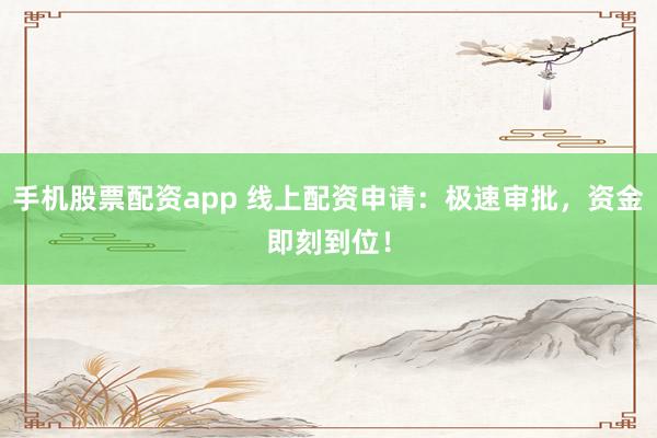 手機股票配資app 線上配資申請：極速審批，資金即刻到位！