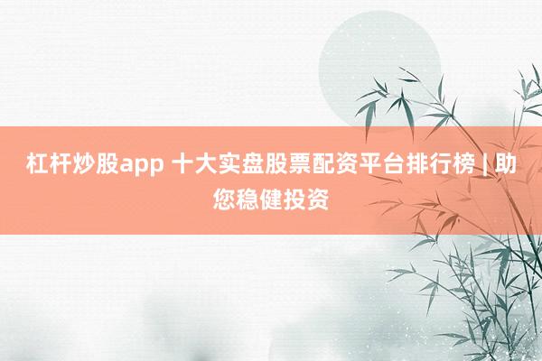 杠桿炒股app 十大實(shí)盤股票配資平臺(tái)排行榜 | 助您穩(wěn)健投資
