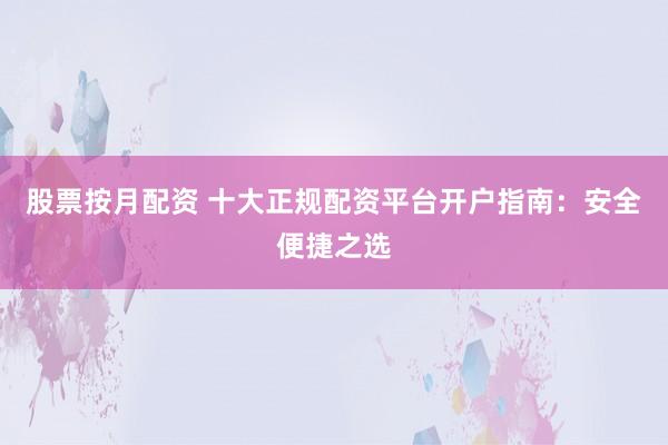 股票按月配資 十大正規(guī)配資平臺(tái)開戶指南：安全便捷之選