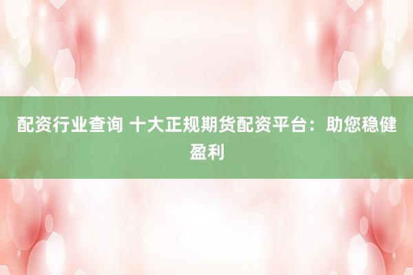 配資行業(yè)查詢 十大正規(guī)期貨配資平臺(tái)：助您穩(wěn)健盈利
