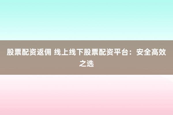 股票配資返傭 線上線下股票配資平臺：安全高效之選