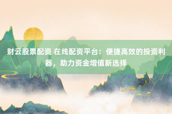 財(cái)云股票配資 在線配資平臺(tái)：便捷高效的投資利器，助力資金增值新選擇