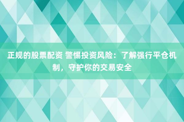 正規(guī)的股票配資 警惕投資風險：了解強行平倉機制，守護你的交易安全