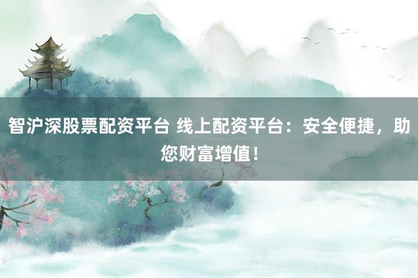 智滬深股票配資平臺 線上配資平臺：安全便捷，助您財(cái)富增值！