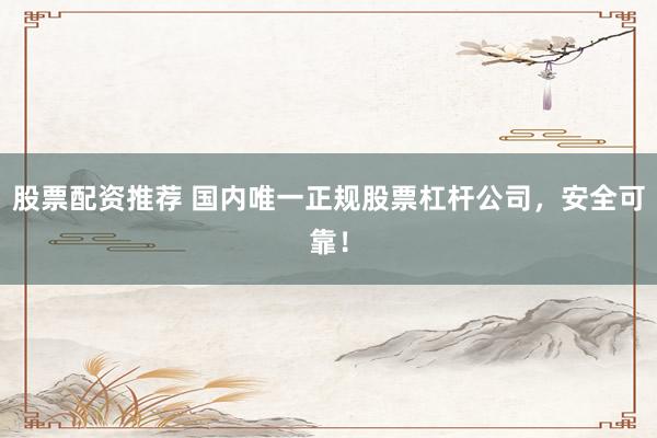股票配資推薦 國內(nèi)唯一正規(guī)股票杠桿公司，安全可靠！
