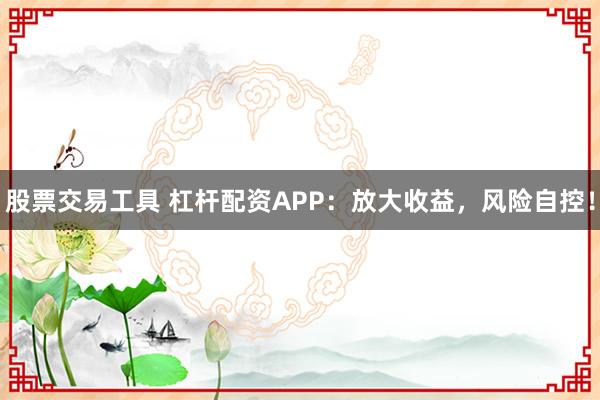股票交易工具 杠桿配資APP：放大收益，風(fēng)險(xiǎn)自控！
