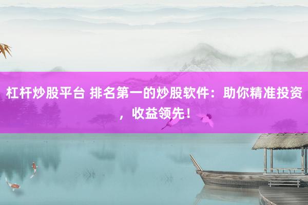 杠桿炒股平臺(tái) 排名第一的炒股軟件：助你精準(zhǔn)投資，收益領(lǐng)先！