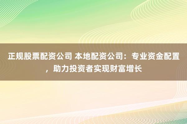 正規(guī)股票配資公司 本地配資公司：專業(yè)資金配置，助力投資者實現(xiàn)財富增長