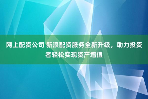 網(wǎng)上配資公司 新浪配資服務(wù)全新升級，助力投資者輕松實(shí)現(xiàn)資產(chǎn)增值