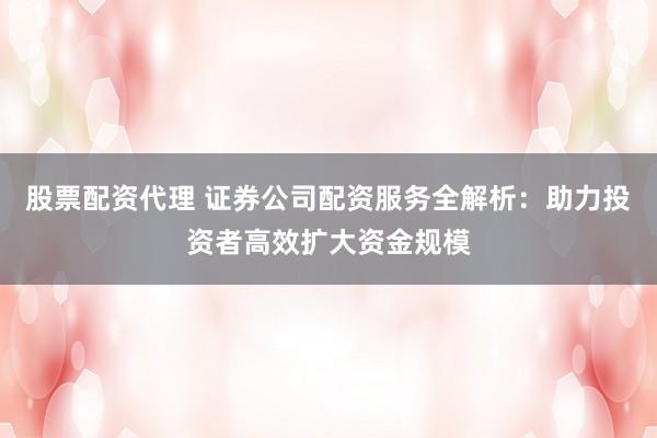 股票配資代理 證券公司配資服務(wù)全解析：助力投資者高效擴(kuò)大資金規(guī)模
