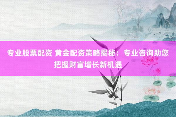 專業(yè)股票配資 黃金配資策略揭秘：專業(yè)咨詢助您把握財富增長新機(jī)遇