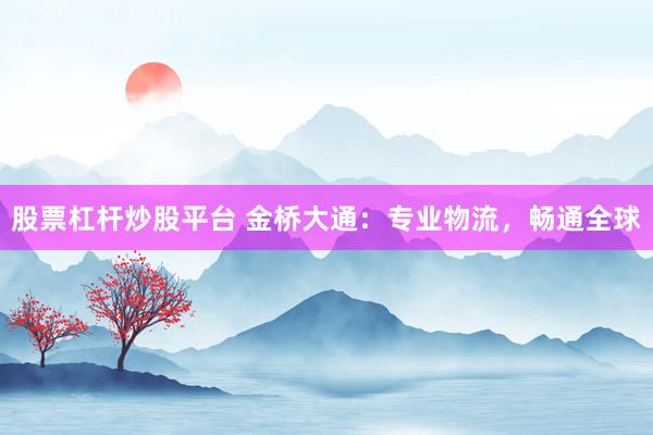 股票杠桿炒股平臺(tái) 金橋大通：專業(yè)物流，暢通全球