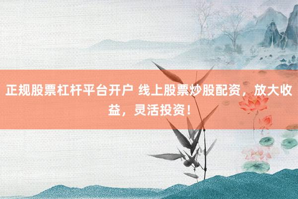 正規(guī)股票杠桿平臺開戶 線上股票炒股配資，放大收益，靈活投資！
