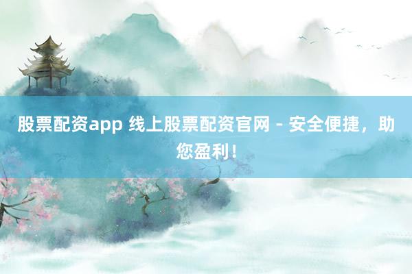 股票配資app 線上股票配資官網(wǎng) - 安全便捷，助您盈利！
