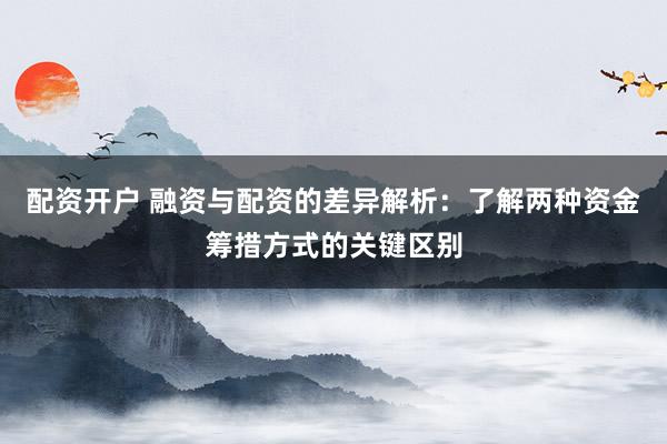 配資開戶 融資與配資的差異解析：了解兩種資金籌措方式的關(guān)鍵區(qū)別