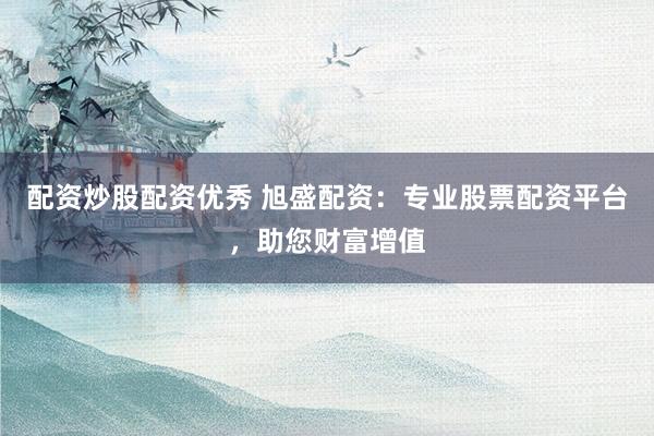 配資炒股配資優(yōu)秀 旭盛配資：專業(yè)股票配資平臺，助您財(cái)富增值