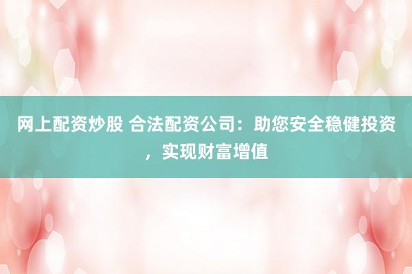網(wǎng)上配資炒股 合法配資公司：助您安全穩(wěn)健投資，實(shí)現(xiàn)財(cái)富增值