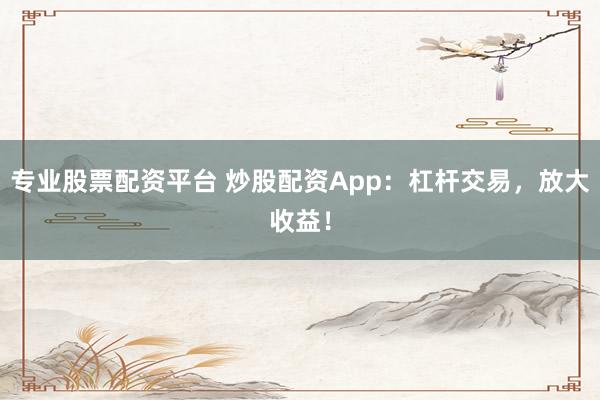 專業(yè)股票配資平臺 炒股配資App：杠桿交易，放大收益！