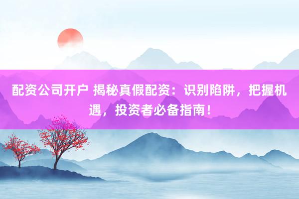 配資公司開戶 揭秘真假配資：識別陷阱，把握機(jī)遇，投資者必備指南！