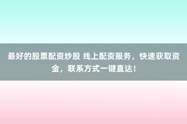 最好的股票配資炒股 線上配資服務(wù)，快速獲取資金，聯(lián)系方式一鍵直達(dá)！