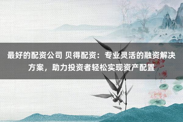 最好的配資公司 貝得配資：專業(yè)靈活的融資解決方案，助力投資者輕松實現(xiàn)資產(chǎn)配置