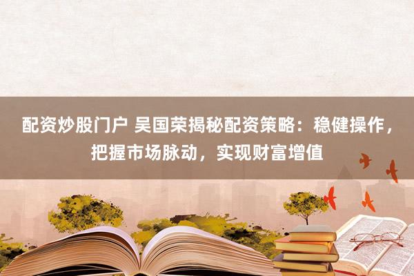 配資炒股門戶 吳國榮揭秘配資策略：穩(wěn)健操作，把握市場脈動(dòng)，實(shí)現(xiàn)財(cái)富增值