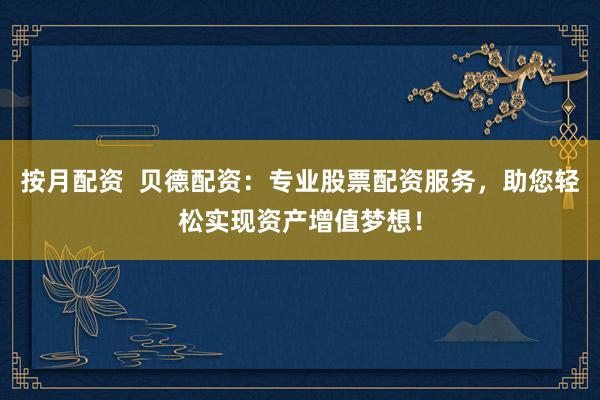 按月配資  貝德配資：專業(yè)股票配資服務(wù)，助您輕松實(shí)現(xiàn)資產(chǎn)增值夢(mèng)想！