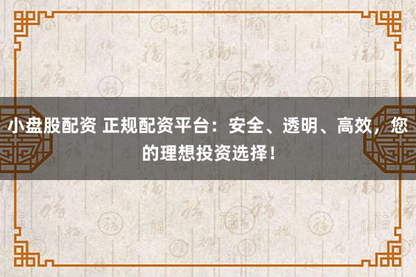 小盤股配資 正規(guī)配資平臺(tái)：安全、透明、高效，您的理想投資選擇！