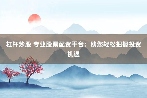杠桿炒股 專業(yè)股票配資平臺(tái)：助您輕松把握投資機(jī)遇