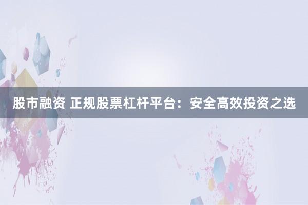 股市融資 正規(guī)股票杠桿平臺(tái)：安全高效投資之選