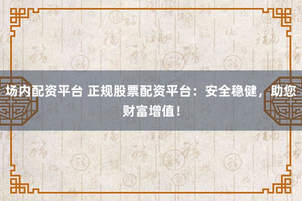 場內(nèi)配資平臺 正規(guī)股票配資平臺：安全穩(wěn)健，助您財富增值！