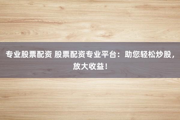 專業(yè)股票配資 股票配資專業(yè)平臺：助您輕松炒股，放大收益！