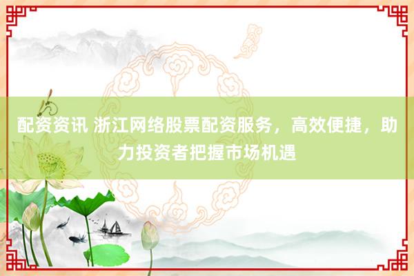 配資資訊 浙江網(wǎng)絡(luò)股票配資服務(wù)，高效便捷，助力投資者把握市場機(jī)遇