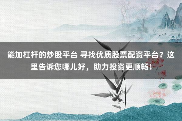 能加杠桿的炒股平臺(tái) 尋找優(yōu)質(zhì)股票配資平臺(tái)？這里告訴您哪兒好，助力投資更順暢！
