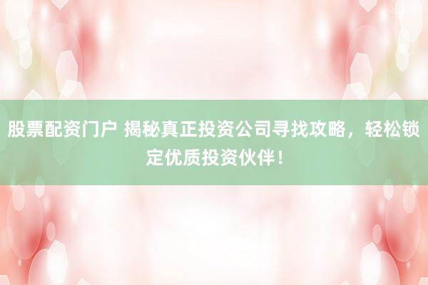 股票配資門(mén)戶 揭秘真正投資公司尋找攻略，輕松鎖定優(yōu)質(zhì)投資伙伴！