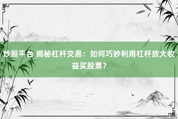 炒股平臺(tái) 揭秘杠桿交易：如何巧妙利用杠桿放大收益買股票？
