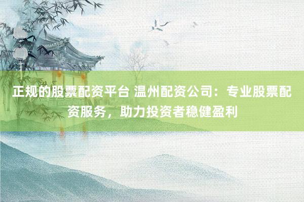 正規(guī)的股票配資平臺(tái) 溫州配資公司：專業(yè)股票配資服務(wù)，助力投資者穩(wěn)健盈利